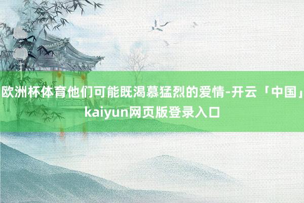 欧洲杯体育他们可能既渴慕猛烈的爱情-开云「中国」kaiyun网页版登录入口