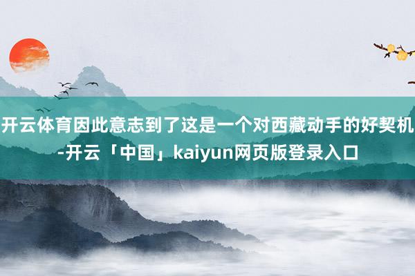开云体育因此意志到了这是一个对西藏动手的好契机-开云「中国」kaiyun网页版登录入口