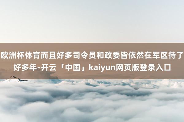 欧洲杯体育而且好多司令员和政委皆依然在军区待了好多年-开云「中国」kaiyun网页版登录入口