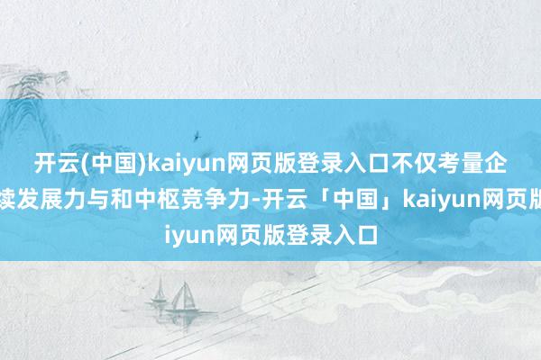 开云(中国)kaiyun网页版登录入口不仅考量企业的可抓续发展力与和中枢竞争力-开云「中国」kaiyun网页版登录入口