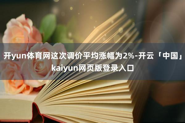 开yun体育网这次调价平均涨幅为2%-开云「中国」kaiyun网页版登录入口