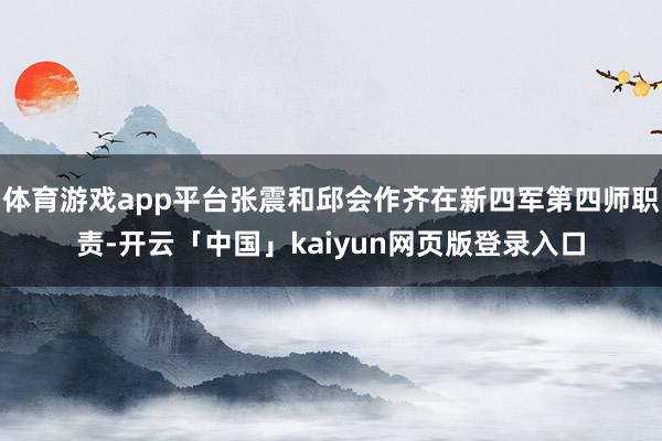 体育游戏app平台张震和邱会作齐在新四军第四师职责-开云「中国」kaiyun网页版登录入口