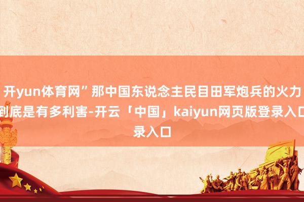 开yun体育网”那中国东说念主民目田军炮兵的火力到底是有多利害-开云「中国」kaiyun网页版登录入口
