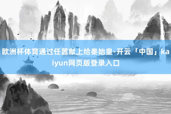 欧洲杯体育通过任嚣献上给秦始皇-开云「中国」kaiyun网页版登录入口