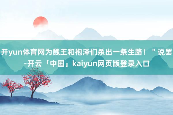 开yun体育网为魏王和袍泽们杀出一条生路！＂说罢-开云「中国」kaiyun网页版登录入口