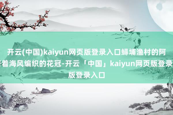 开云(中国)kaiyun网页版登录入口蟳埔渔村的阿嬷簪着海风编织的花冠-开云「中国」kaiyun网页版登录入口