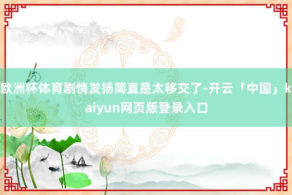 欧洲杯体育剧情发扬简直是太移交了-开云「中国」kaiyun网页版登录入口