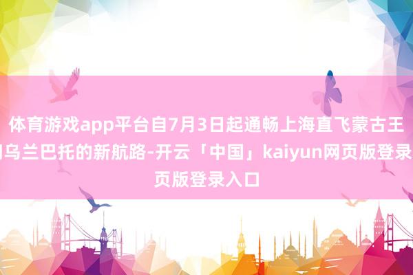 体育游戏app平台自7月3日起通畅上海直飞蒙古王人门乌兰巴托的新航路-开云「中国」kaiyun网页版登录入口