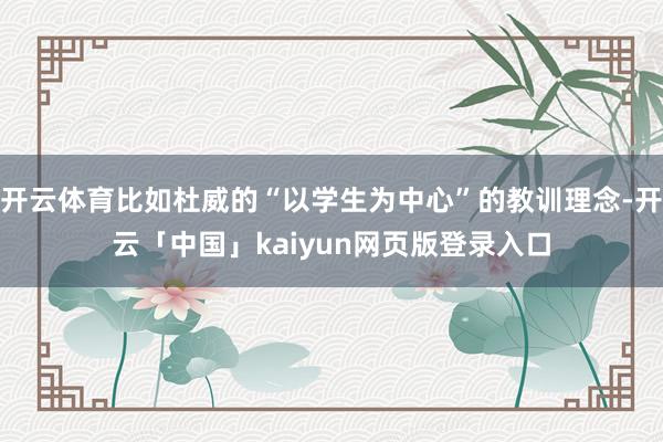 开云体育比如杜威的“以学生为中心”的教训理念-开云「中国」kaiyun网页版登录入口