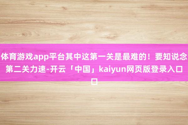 体育游戏app平台其中这第一关是最难的！要知说念第二关力速-开云「中国」kaiyun网页版登录入口