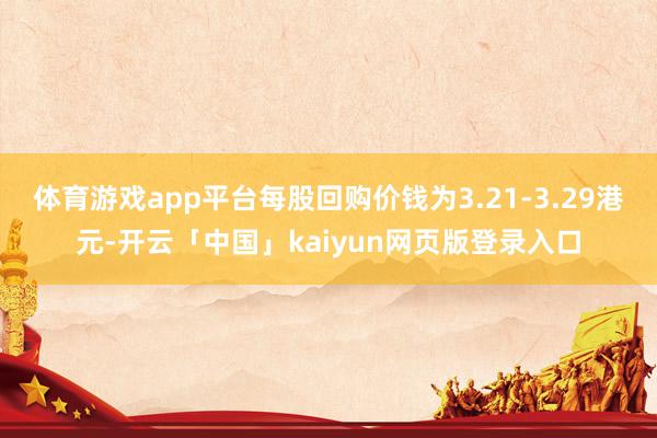 体育游戏app平台每股回购价钱为3.21-3.29港元-开云「中国」kaiyun网页版登录入口