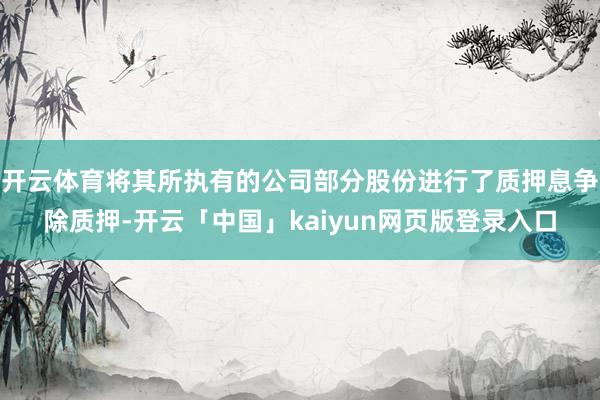 开云体育将其所执有的公司部分股份进行了质押息争除质押-开云「中国」kaiyun网页版登录入口