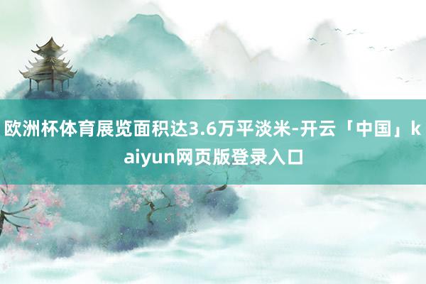 欧洲杯体育展览面积达3.6万平淡米-开云「中国」kaiyun网页版登录入口