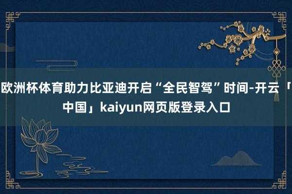 欧洲杯体育助力比亚迪开启“全民智驾”时间-开云「中国」kaiyun网页版登录入口