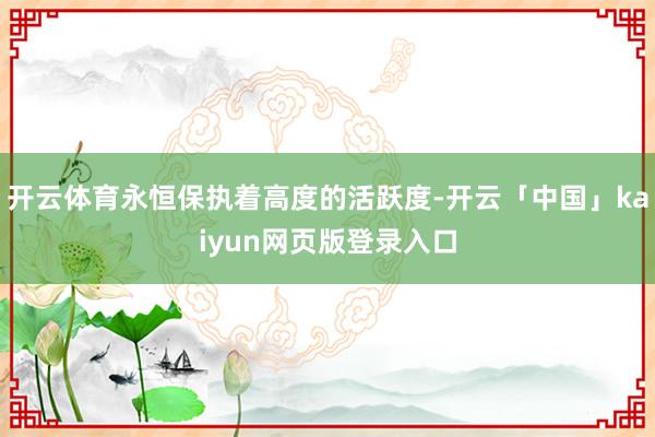 开云体育永恒保执着高度的活跃度-开云「中国」kaiyun网页版登录入口