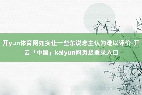 开yun体育网如实让一些东说念主认为难以评价-开云「中国」kaiyun网页版登录入口