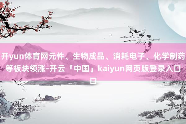 开yun体育网元件、生物成品、消耗电子、化学制药等板块领涨-开云「中国」kaiyun网页版登录入口