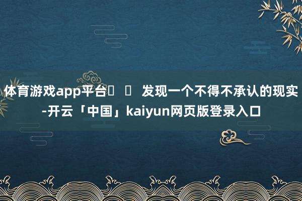 体育游戏app平台� � 发现一个不得不承认的现实-开云「中国」kaiyun网页版登录入口