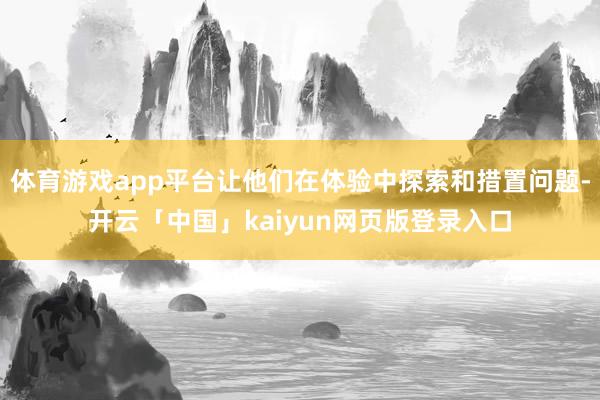 体育游戏app平台让他们在体验中探索和措置问题-开云「中国」kaiyun网页版登录入口