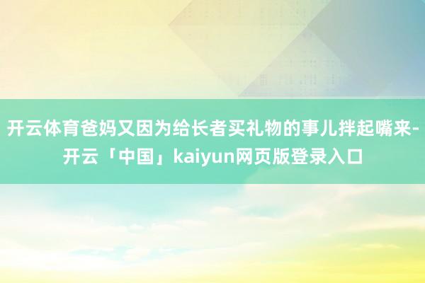 开云体育爸妈又因为给长者买礼物的事儿拌起嘴来-开云「中国」kaiyun网页版登录入口