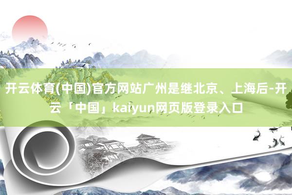 开云体育(中国)官方网站广州是继北京、上海后-开云「中国」kaiyun网页版登录入口