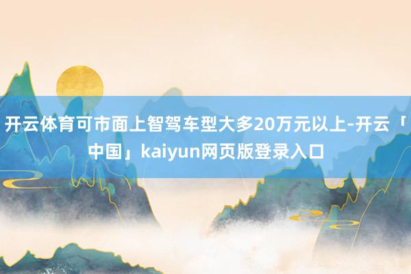 开云体育可市面上智驾车型大多20万元以上-开云「中国」kaiyun网页版登录入口