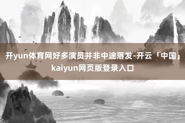 开yun体育网好多演员并非中途落发-开云「中国」kaiyun网页版登录入口