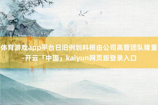 体育游戏app平台日旧例划料根由公司高管团队隆重-开云「中国」kaiyun网页版登录入口