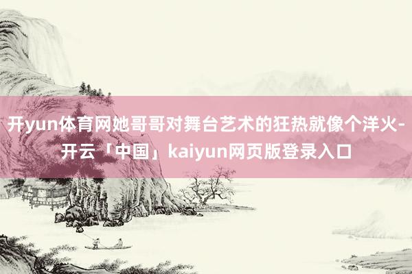 开yun体育网她哥哥对舞台艺术的狂热就像个洋火-开云「中国」kaiyun网页版登录入口