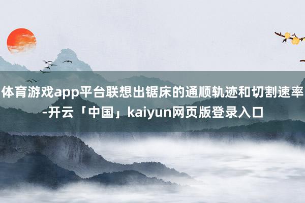 体育游戏app平台联想出锯床的通顺轨迹和切割速率-开云「中国」kaiyun网页版登录入口