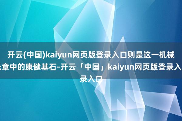 开云(中国)kaiyun网页版登录入口则是这一机械乐章中的康健基石-开云「中国」kaiyun网页版登录入口