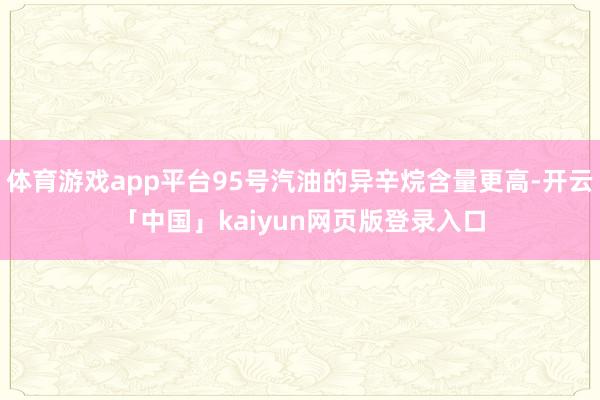 体育游戏app平台95号汽油的异辛烷含量更高-开云「中国」kaiyun网页版登录入口