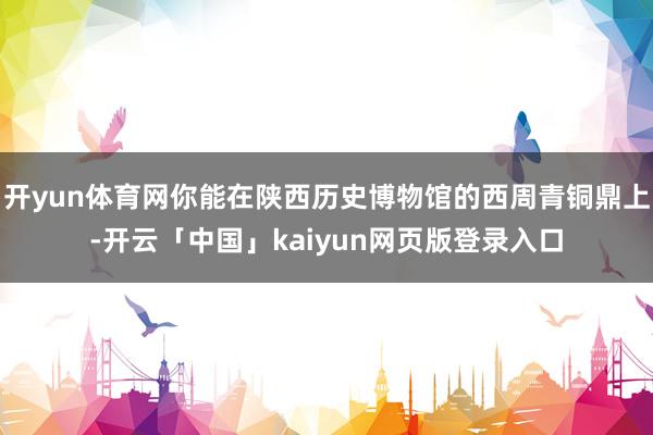 开yun体育网你能在陕西历史博物馆的西周青铜鼎上-开云「中国」kaiyun网页版登录入口