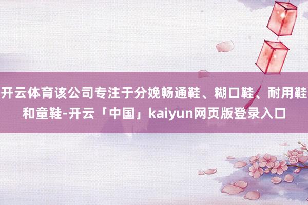 开云体育该公司专注于分娩畅通鞋、糊口鞋、耐用鞋和童鞋-开云「中国」kaiyun网页版登录入口
