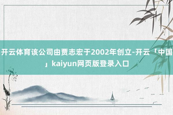 开云体育该公司由贾志宏于2002年创立-开云「中国」kaiyun网页版登录入口