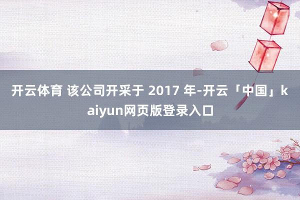 开云体育 该公司开采于 2017 年-开云「中国」kaiyun网页版登录入口