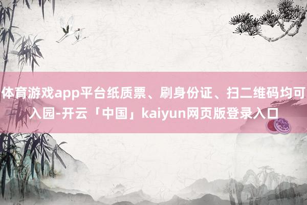 体育游戏app平台纸质票、刷身份证、扫二维码均可入园-开云「中国」kaiyun网页版登录入口