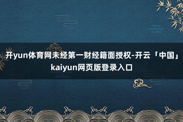 开yun体育网未经第一财经籍面授权-开云「中国」kaiyun网页版登录入口