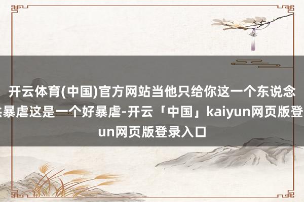 开云体育(中国)官方网站当他只给你这一个东说念主提供暴虐这是一个好暴虐-开云「中国」kaiyun网页版登录入口
