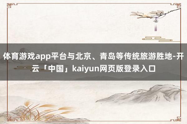体育游戏app平台与北京、青岛等传统旅游胜地-开云「中国」kaiyun网页版登录入口
