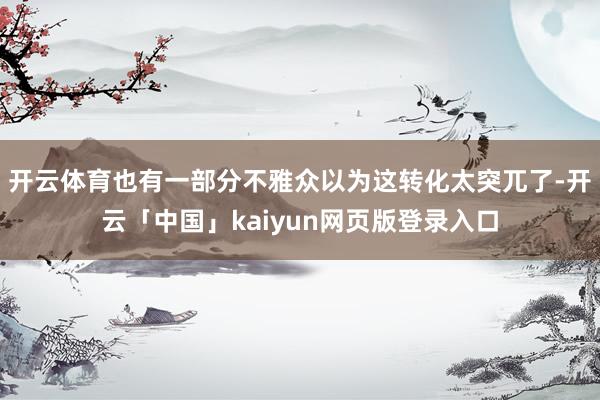 开云体育也有一部分不雅众以为这转化太突兀了-开云「中国」kaiyun网页版登录入口
