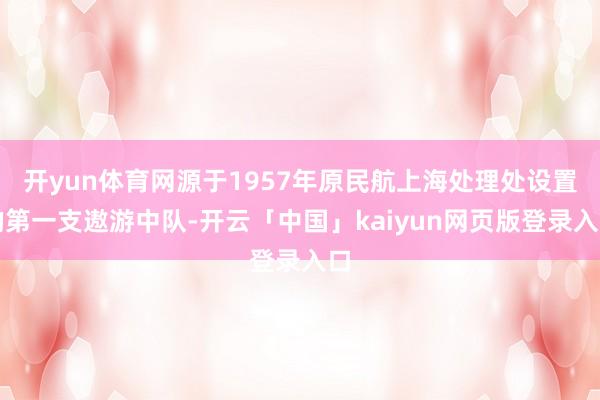 开yun体育网源于1957年原民航上海处理处设置的第一支遨游中队-开云「中国」kaiyun网页版登录入口
