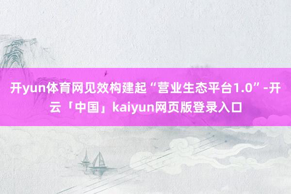开yun体育网见效构建起“营业生态平台1.0”-开云「中国」kaiyun网页版登录入口