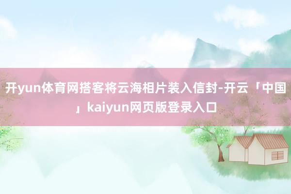 开yun体育网搭客将云海相片装入信封-开云「中国」kaiyun网页版登录入口