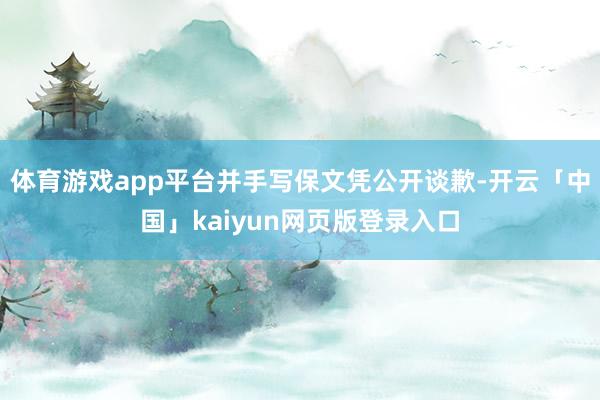 体育游戏app平台并手写保文凭公开谈歉-开云「中国」kaiyun网页版登录入口