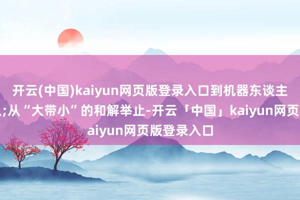 开云(中国)kaiyun网页版登录入口到机器东谈主课程的引入;从“大带小”的和解举止-开云「中国」kaiyun网页版登录入口