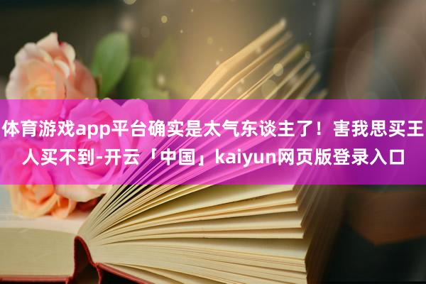 体育游戏app平台确实是太气东谈主了！害我思买王人买不到-开云「中国」kaiyun网页版登录入口