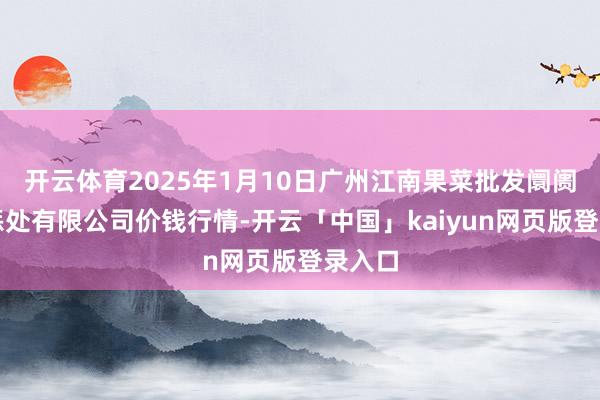 开云体育2025年1月10日广州江南果菜批发阛阓方针惩处有限公司价钱行情-开云「中国」kaiyun网页版登录入口