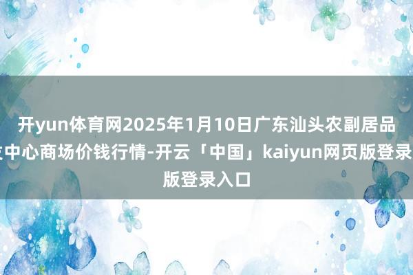 开yun体育网2025年1月10日广东汕头农副居品批发中心商场价钱行情-开云「中国」kaiyun网页版登录入口