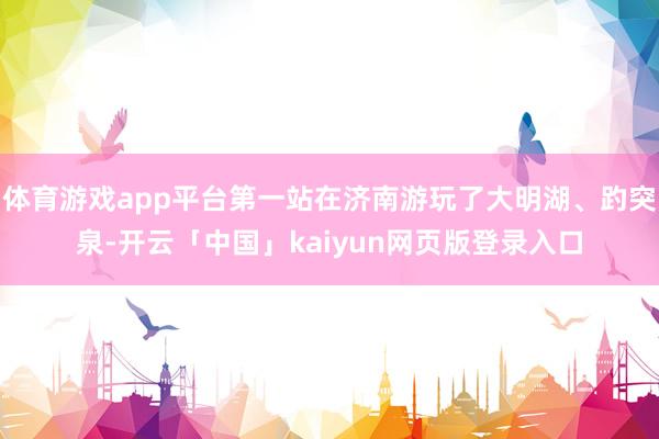 体育游戏app平台第一站在济南游玩了大明湖、趵突泉-开云「中国」kaiyun网页版登录入口